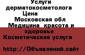 Услуги дерматокосметолога › Цена ­ 1 500 - Московская обл. Медицина, красота и здоровье » Косметические услуги   